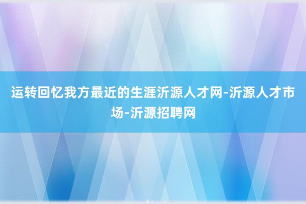 运转回忆我方最近的生涯沂源人才网-沂源人才市场-沂源招聘网