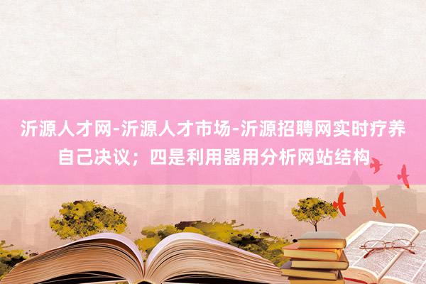 沂源人才网-沂源人才市场-沂源招聘网实时疗养自己决议；四是利用器用分析网站结构