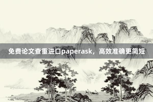 免费论文查重进口paperask，高效准确更简短